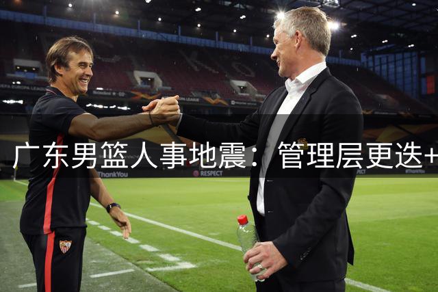 广东男篮人事地震：管理层更迭+球员流动 重建在即
