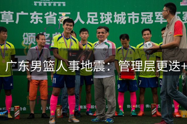 广东男篮人事地震：管理层更迭+球员流动 重建在即